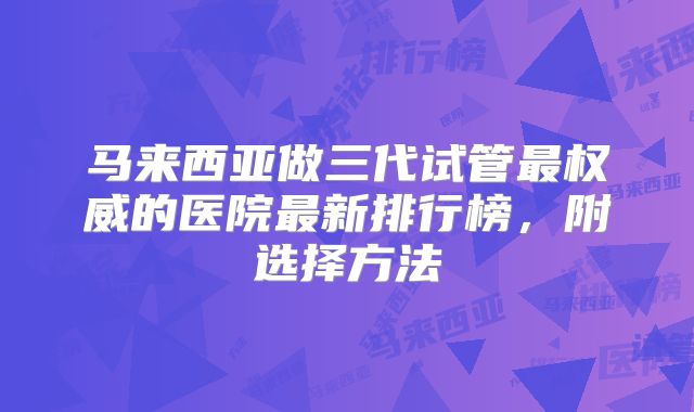 马来西亚做三代试管最权威的医院最新排行榜,附选择方法