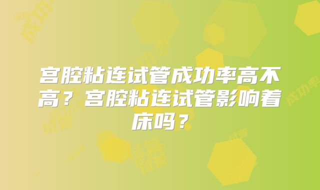 宫腔粘连试管成功率高不高?宫腔粘连试管影响着床吗?