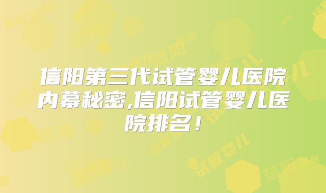 信阳第三代试管婴儿医院内幕秘密,信阳试管婴儿医院排名!