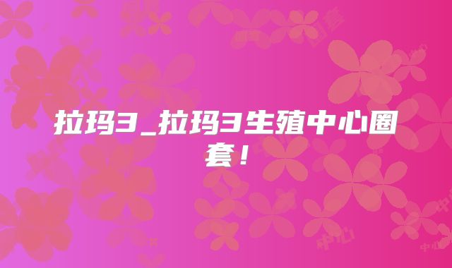 拉玛3_拉玛3生殖中心圈套！