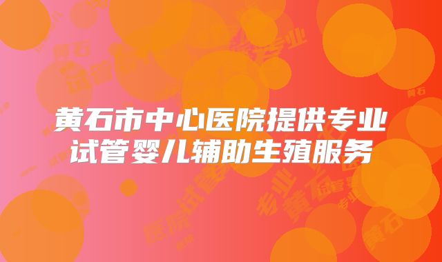 黄石市中心医院提供专业试管婴儿辅助生殖服务