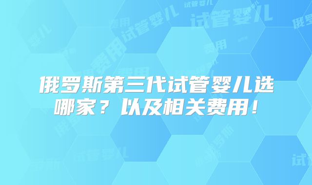 俄罗斯第三代试管婴儿选哪家?以及相关费用!