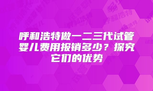 呼和浩特做一二三代试管婴儿费用报销多少？探究它们的优势