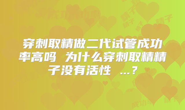 穿刺取精做二代试管成功率高吗 为什么穿刺取精精子没有活性 ...？
