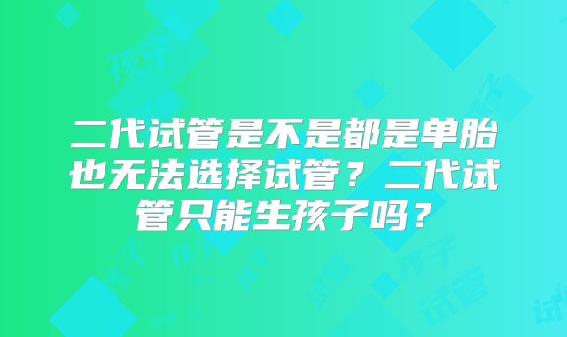 二代试管是不是都是单胎也无法选择试管？二代试管只能生孩子吗？