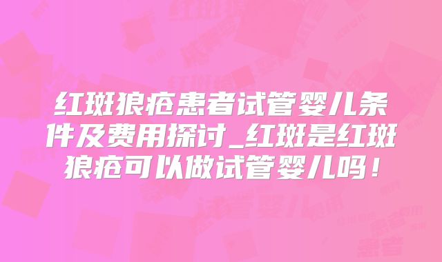 红斑狼疮患者试管婴儿条件及费用探讨_红斑是红斑狼疮可以做试管婴儿吗！
