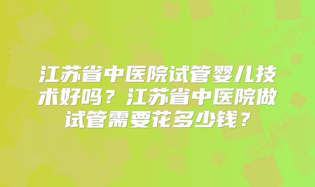 江苏省中医院试管婴儿技术好吗？江苏省中医院做试管需要花多少钱？