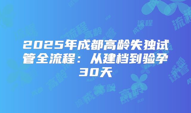 2025年成都高龄失独试管全流程:从建档到验孕30天