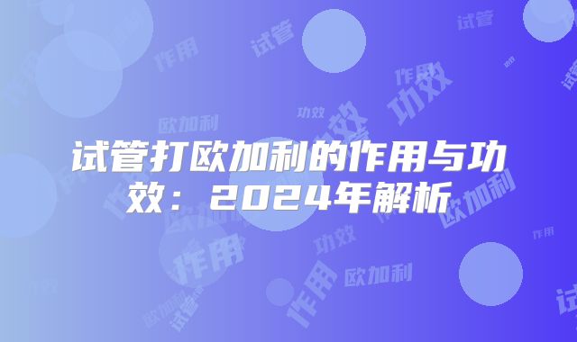 试管打欧加利的作用与功效:2024年解析