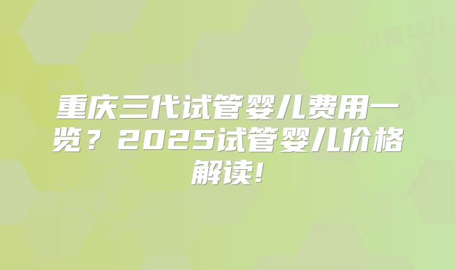 重庆三代试管婴儿费用一览?2025试管婴儿价格解读!