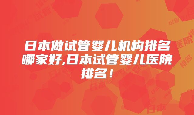 日本做试管婴儿机构排名哪家好,日本试管婴儿医院排名！