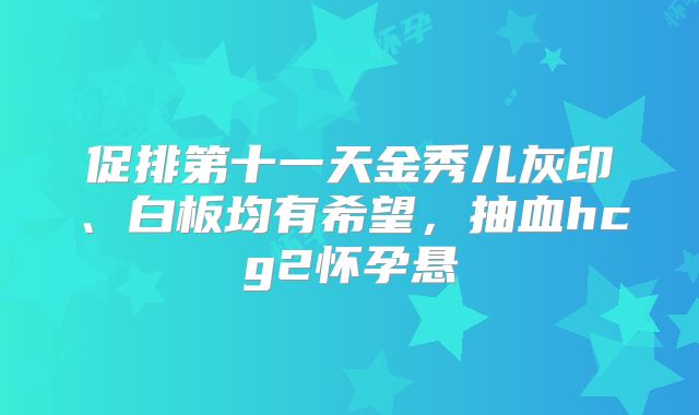促排第十一天金秀儿灰印、白板均有希望,抽血hcg2怀孕悬