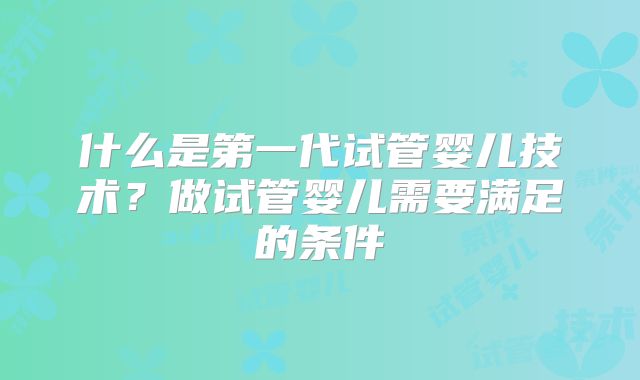 什么是第一代试管婴儿技术？做试管婴儿需要满足的条件