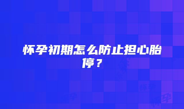 怀孕初期怎么防止担心胎停？
