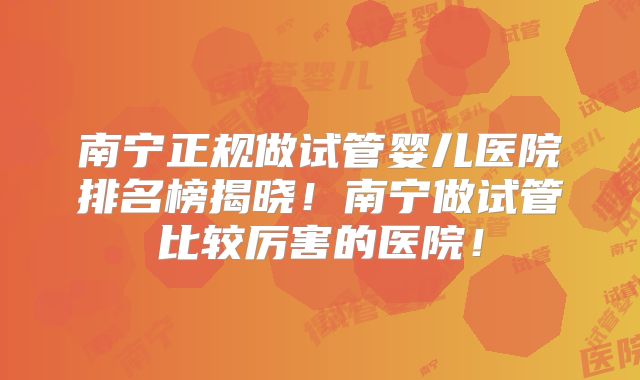 南宁正规做试管婴儿医院排名榜揭晓!南宁做试管比较厉害的医院!