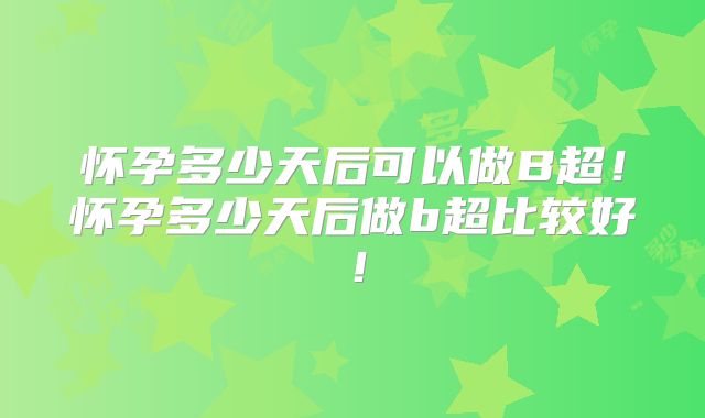 怀孕多少天后可以做B超！怀孕多少天后做b超比较好！