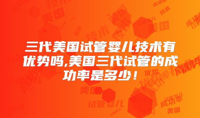 三代美国试管婴儿技术有优势吗,美国三代试管的成功率是多少！