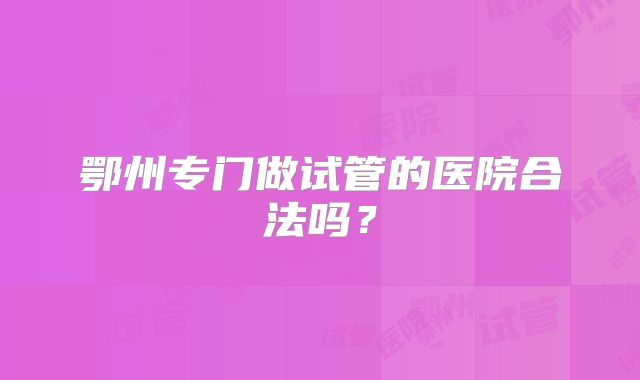 鄂州专门做试管的医院合法吗？