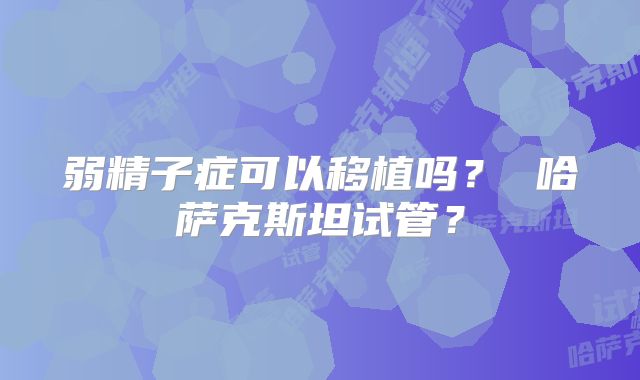 弱精子症可以移植吗？ 哈萨克斯坦试管？