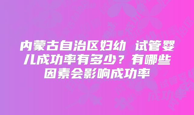 内蒙古自治区妇幼 试管婴儿成功率有多少？有哪些因素会影响成功率