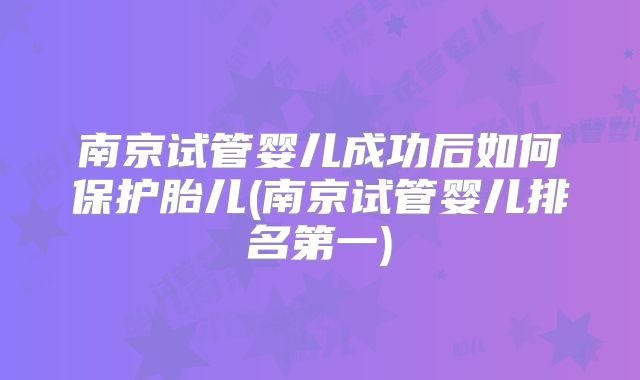 南京试管婴儿成功后如何保护胎儿(南京试管婴儿排名第一)