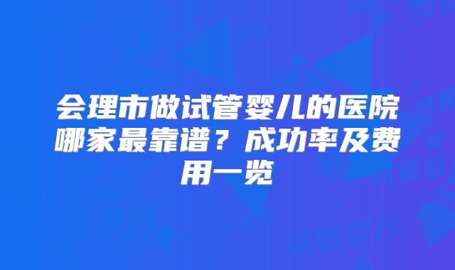 会理市做试管婴儿的医院哪家最靠谱?成功率及费用一览