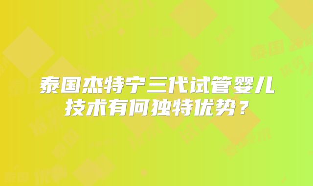 泰国杰特宁三代试管婴儿技术有何独特优势?