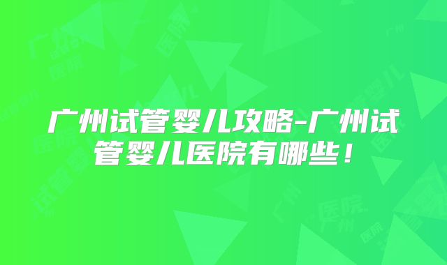 广州试管婴儿攻略-广州试管婴儿医院有哪些！
