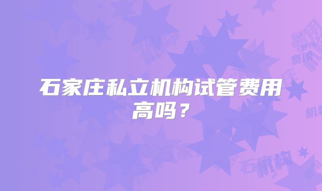 石家庄私立机构试管费用高吗?