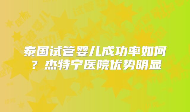 泰国试管婴儿成功率如何?杰特宁医院优势明显