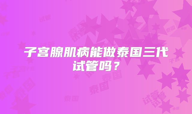 子宫腺肌病能做泰国三代试管吗？