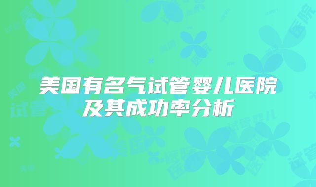 美国有名气试管婴儿医院及其成功率分析