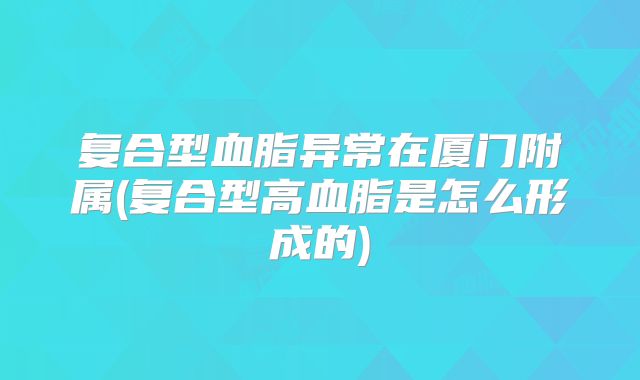 复合型血脂异常在厦门附属(复合型高血脂是怎么形成的)
