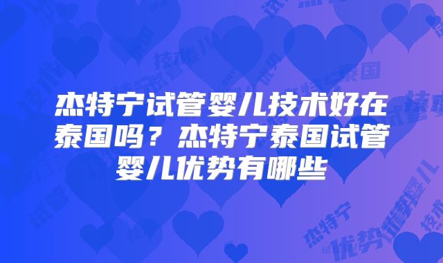 杰特宁试管婴儿技术好在泰国吗？杰特宁泰国试管婴儿优势有哪些