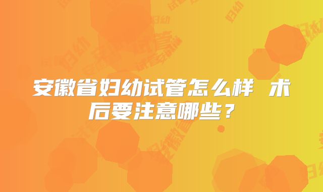 安徽省妇幼试管怎么样 术后要注意哪些？