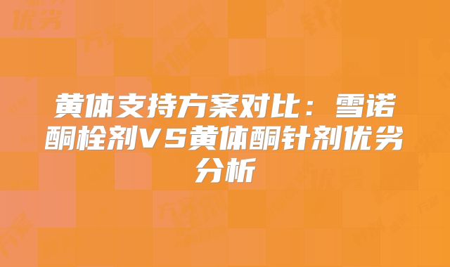 黄体支持方案对比：雪诺酮栓剂VS黄体酮针剂优劣分析‌