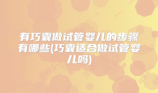 有巧囊做试管婴儿的步骤有哪些(巧囊适合做试管婴儿吗)