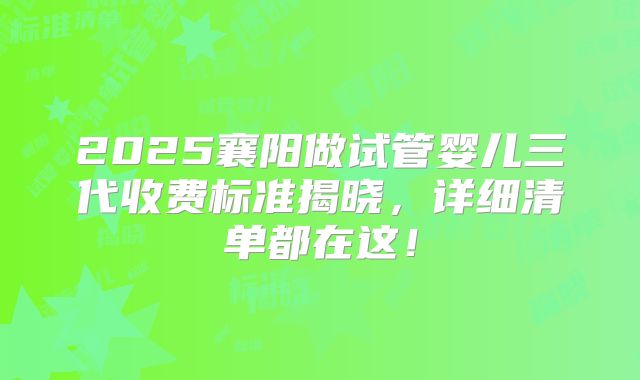 2025襄阳做试管婴儿三代收费标准揭晓，详细清单都在这！