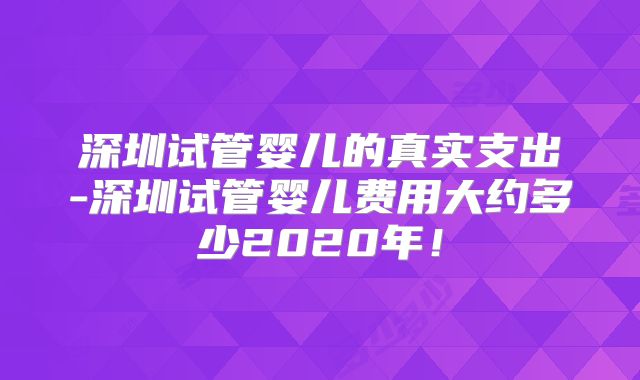 深圳试管婴儿的真实支出-深圳试管婴儿费用大约多少2020年！