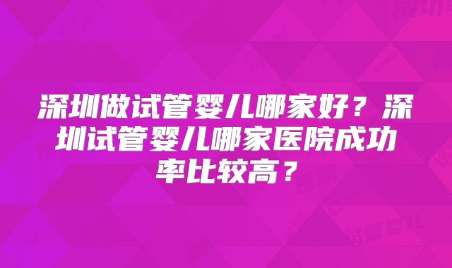 深圳做试管婴儿哪家好?深圳试管婴儿哪家医院成功率比较高?