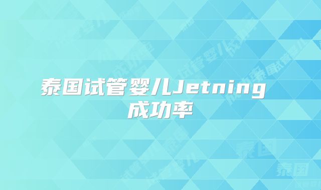 泰国试管婴儿Jetning 成功率