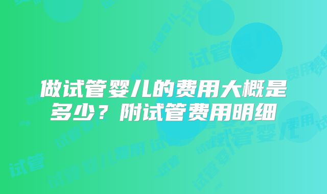 做试管婴儿的费用大概是多少？附试管费用明细