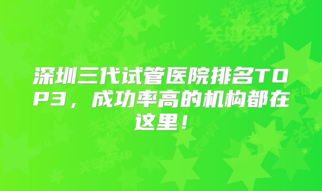深圳三代试管医院排名TOP3，成功率高的机构都在这里！