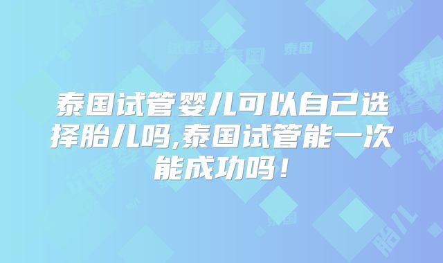 泰国试管婴儿可以自己选择胎儿吗,泰国试管能一次能成功吗！
