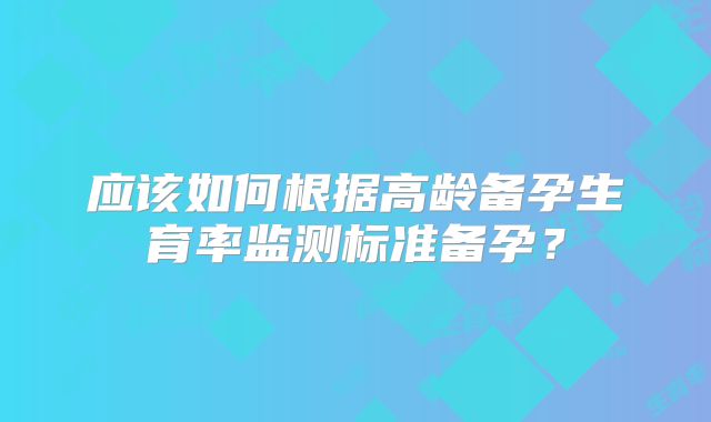 应该如何根据高龄备孕生育率监测标准备孕?