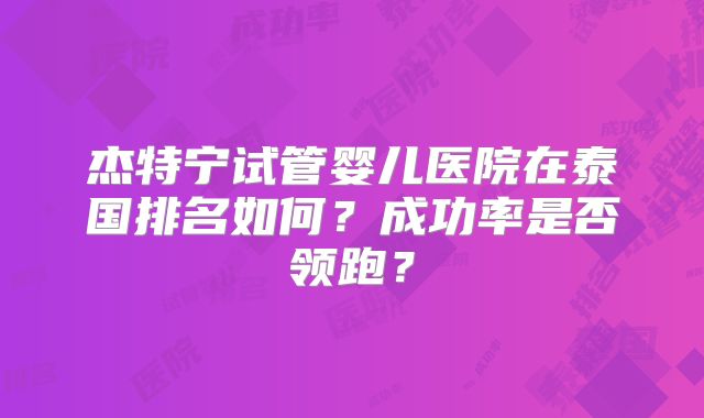 杰特宁试管婴儿医院在泰国排名如何？成功率是否领跑？