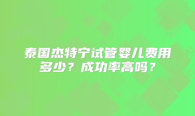 泰国杰特宁试管婴儿费用多少?成功率高吗?