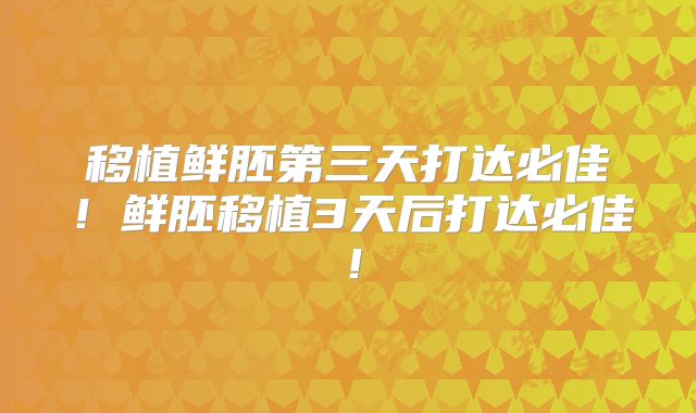 移植鲜胚第三天打达必佳！鲜胚移植3天后打达必佳！