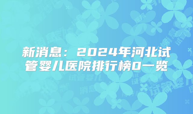 新消息：2024年河北试管婴儿医院排行榜0一览