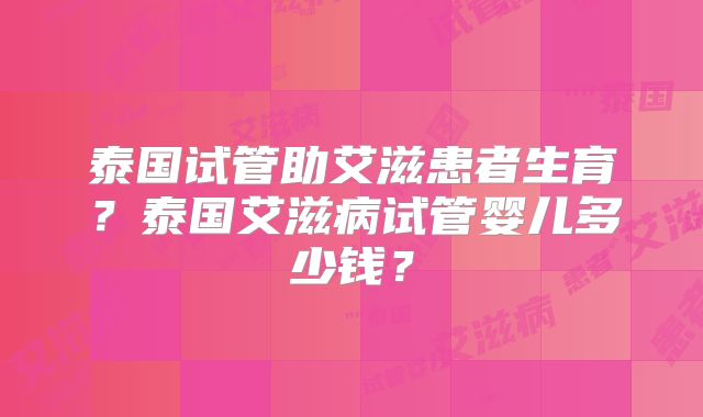 泰国试管助艾滋患者生育?泰国艾滋病试管婴儿多少钱?